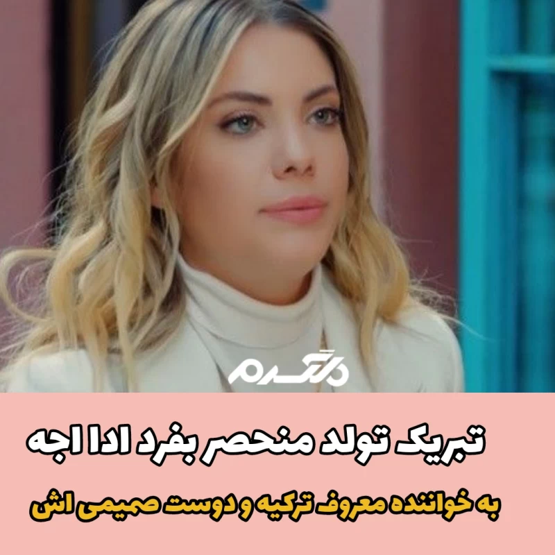 تبریک تولد منحصر بفرد ادا اجه به خواننده معروف ترکیه و دوست صمیمی اش