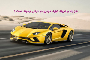 هزینه و شرایط اجاره ماشین در کیش چگونه است ؟